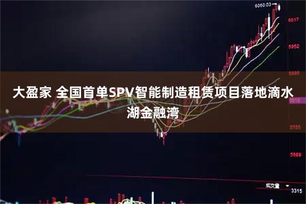大盈家 全国首单SPV智能制造租赁项目落地滴水湖金融湾