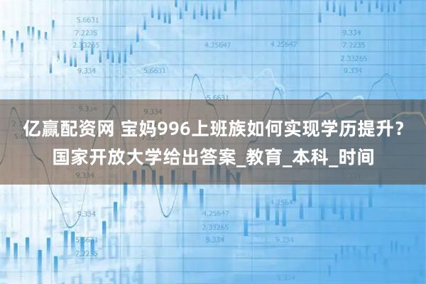 亿赢配资网 宝妈996上班族如何实现学历提升？国家开放大学给出答案_教育_本科_时间