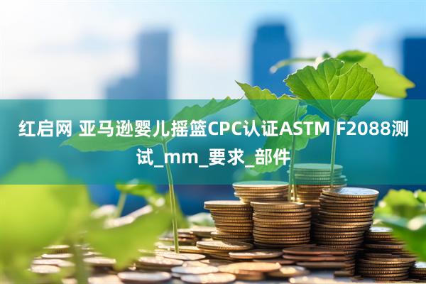 红启网 亚马逊婴儿摇篮CPC认证ASTM F2088测试_mm_要求_部件