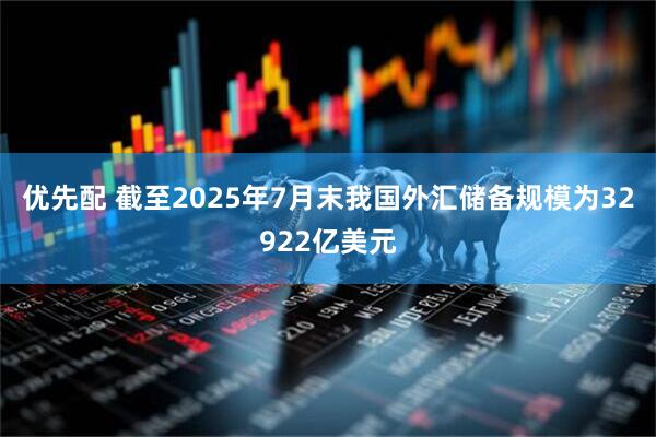 优先配 截至2025年7月末我国外汇储备规模为32922亿美元