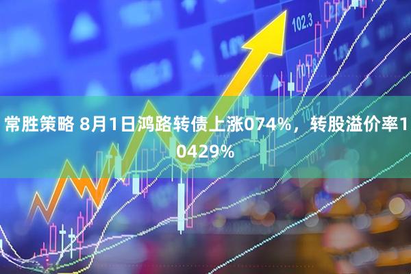 常胜策略 8月1日鸿路转债上涨074%,转股溢价率10429%