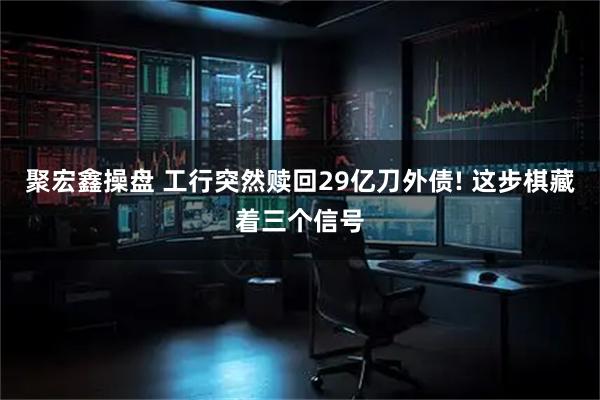 聚宏鑫操盘 工行突然赎回29亿刀外债! 这步棋藏着三个信号