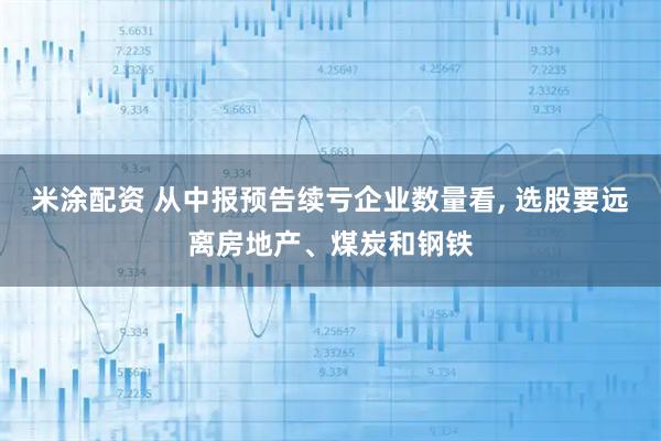 米涂配资 从中报预告续亏企业数量看, 选股要远离房地产、煤炭和钢铁